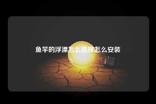 鱼竿的浮漂怎么选择怎么安装