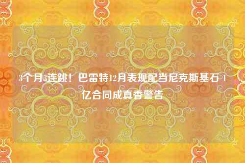 3个月3连跳！巴雷特12月表现配当尼克斯基石 1亿合同成真香警告