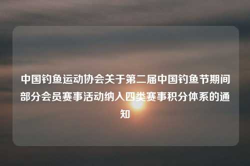 中国钓鱼运动协会关于第二届中国钓鱼节期间部分会员赛事活动纳入四类赛事积分体系的通知