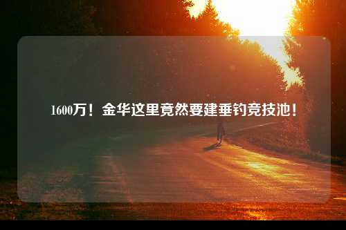 1600万！金华这里竟然要建垂钓竞技池！