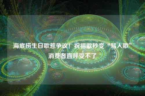 海底捞生日歌惹争议！祝福歌秒变“骂人歌”消费者直呼受不了