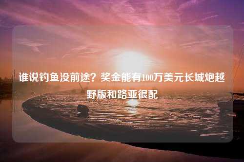 谁说钓鱼没前途？奖金能有100万美元长城炮越野版和路亚很配