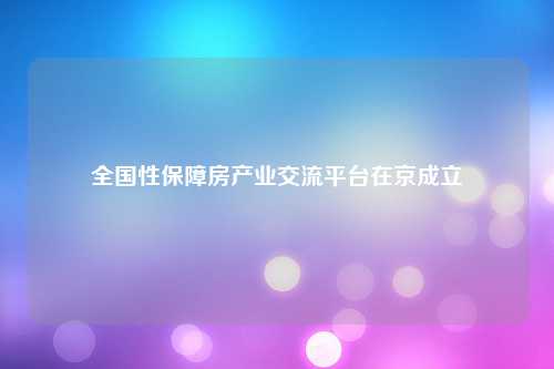 全国性保障房产业交流平台在京成立