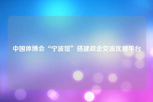 中国体博会“宁波馆”搭建政企交流优质平台