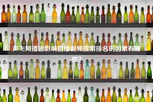 声飞频播器影响直播视频搜索排名的因素有哪些？