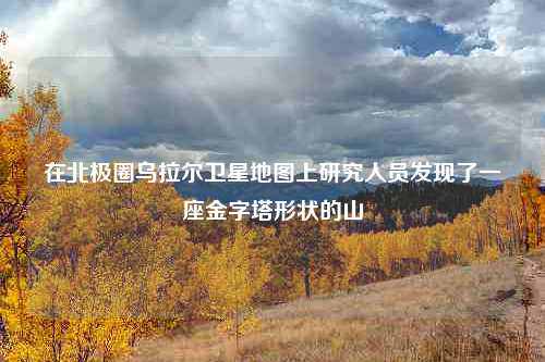 在北极圈乌拉尔卫星地图上研究人员发现了一座金字塔形状的山