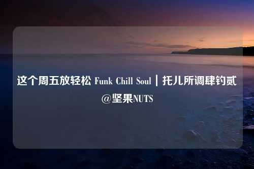 这个周五放轻松 Funk Chill Soul｜托儿所调肆钓贰@坚果NUTS