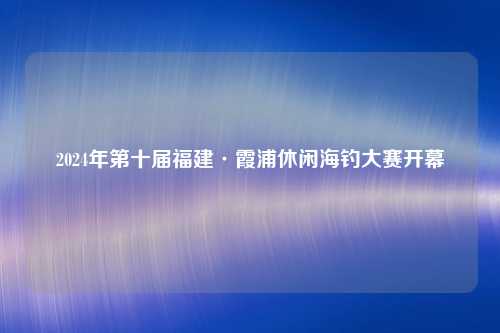 2024年第十届福建·霞浦休闲海钓大赛开幕