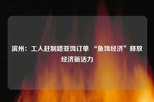 滨州：工人赶制路亚饵订单 “鱼饵经济”释放经济新活力