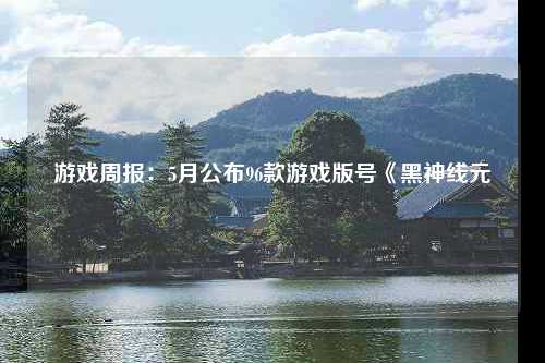 游戏周报：5月公布96款游戏版号《黑神线元