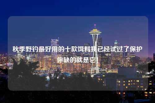 秋季野钓最好用的十款饵料我已经试过了保护你缺的就是它！