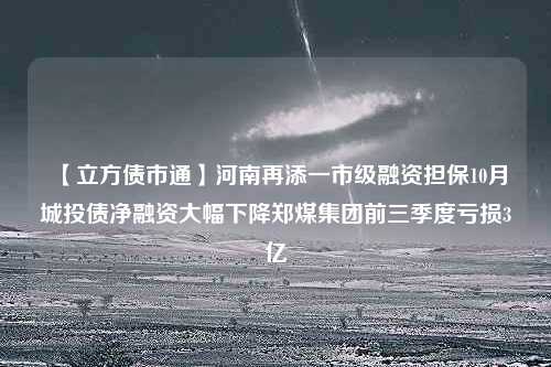 【立方债市通】河南再添一市级融资担保10月城投债净融资大幅下降郑煤集团前三季度亏损3亿