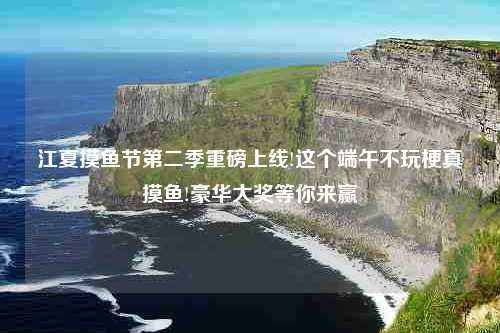 江夏摸鱼节第二季重磅上线!这个端午不玩梗真摸鱼!豪华大奖等你来赢