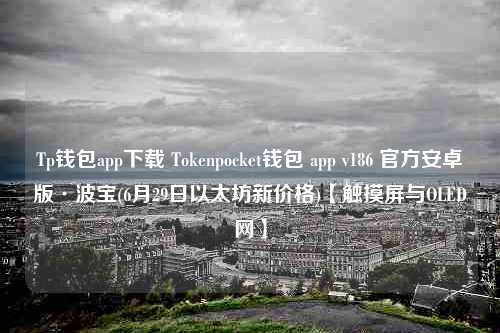 Tp钱包app下载 Tokenpocket钱包 app v186 官方安卓版·波宝(6月29日以太坊新价格)【触摸屏与OLED网】