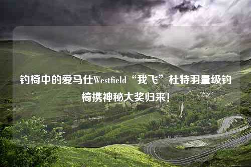 钓椅中的爱马仕Westfield“我飞”杜特羽量级钓椅携神秘大奖归来！