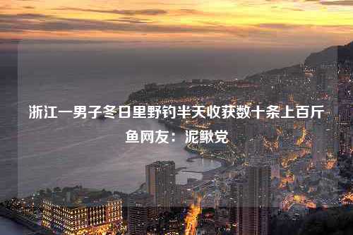 浙江一男子冬日里野钓半天收获数十条上百斤鱼网友：泥鳅党