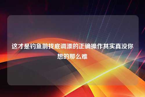 这才是钓鱼前找底调漂的正确操作其实真没你想的那么难