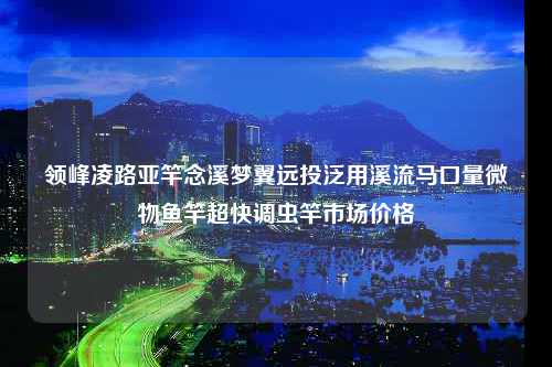 领峰凌路亚竿念溪梦翼远投泛用溪流马口量微物鱼竿超快调虫竿市场价格