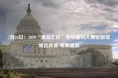 7月24日：2019“渔品汇杯”中华垂钓大赛安徽宣城选拔赛 竞赛规程