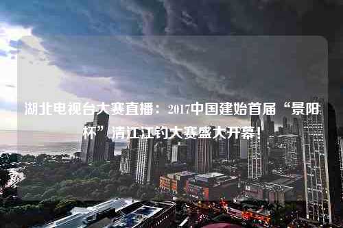 湖北电视台大赛直播：2017中国建始首届“景阳杯”清江江钓大赛盛大开幕！