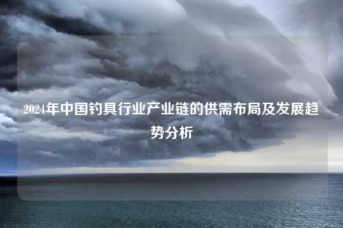 2024年中国钓具行业产业链的供需布局及发展趋势分析