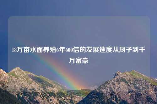 18万亩水面养殖6年600倍的发展速度从厨子到千万富豪