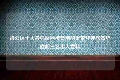 被公认十大最强武器被禁用的集束炸弹居然垫底前三名出人意料