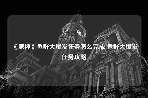 《原神》鱼群大爆发任务怎么完成 鱼群大爆发任务攻略