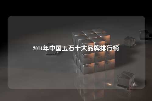 2014年中国玉石十大品牌排行榜