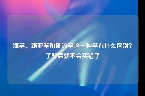 海竿、路亚竿和矶钓竿这三种竿有什么区别？了解后就不会买错了