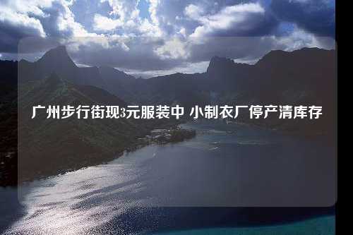 广州步行街现3元服装中 小制衣厂停产清库存