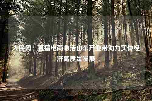 人民网：直播电商激活山东产业带助力实体经济高质量发展