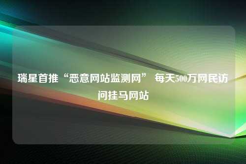 瑞星首推“恶意网站监测网” 每天500万网民访问挂马网站