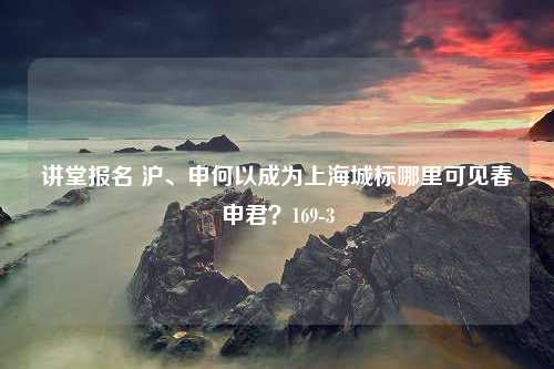 讲堂报名 沪、申何以成为上海城标哪里可见春申君？169-3