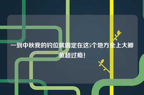 一到中秋我的钓位就固定在这5个地方全上大鲫鱼超过瘾！