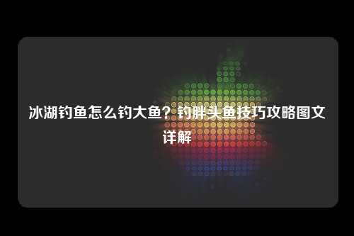 冰湖钓鱼怎么钓大鱼？钓胖头鱼技巧攻略图文详解