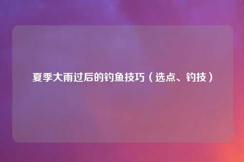 夏季大雨过后的钓鱼技巧（选点、钓技）