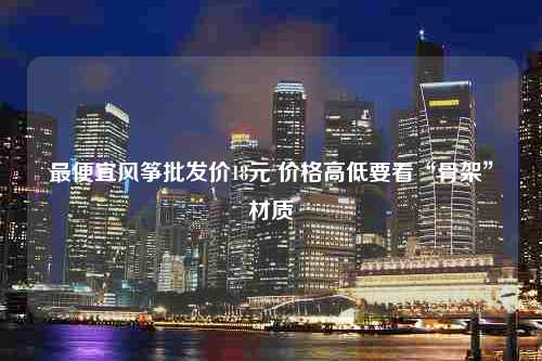 最便宜风筝批发价18元 价格高低要看“骨架”材质