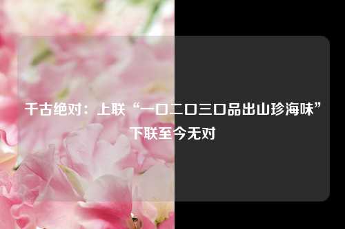 千古绝对：上联“一口二口三口品出山珍海味”下联至今无对