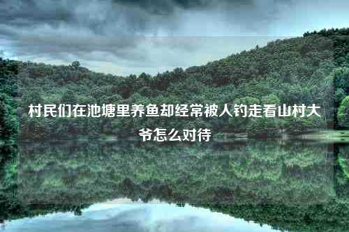 村民们在池塘里养鱼却经常被人钓走看山村大爷怎么对待