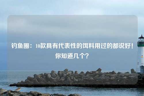 钓鱼圈：10款具有代表性的饵料用过的都说好！你知道几个？