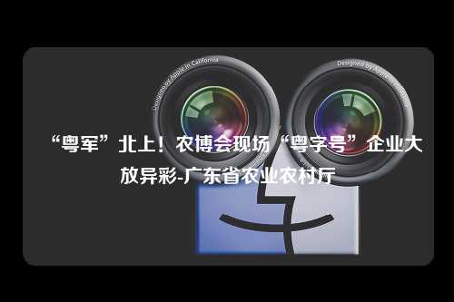 “粤军”北上！农博会现场“粤字号”企业大放异彩-广东省农业农村厅