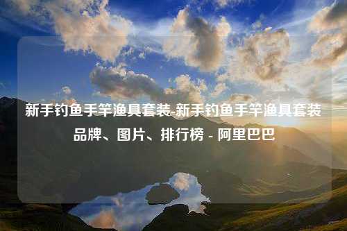 新手钓鱼手竿渔具套装-新手钓鱼手竿渔具套装品牌、图片、排行榜 - 阿里巴巴