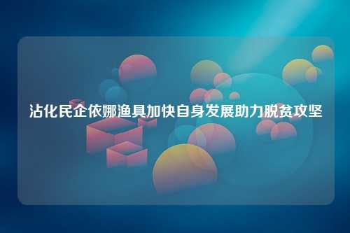 沾化民企依娜渔具加快自身发展助力脱贫攻坚