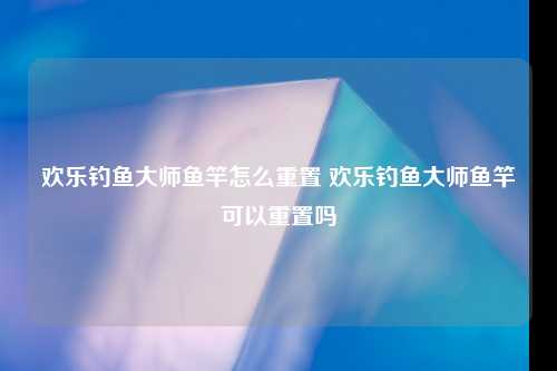 欢乐钓鱼大师鱼竿怎么重置 欢乐钓鱼大师鱼竿可以重置吗