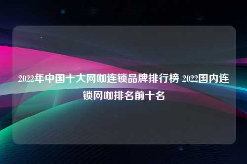 2022年中国十大网咖连锁品牌排行榜 2022国内连锁网咖排名前十名