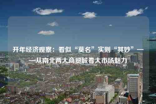 开年经济观察：看似“莫名”实则“其妙”——从南北两大商贸城看大市场魅力