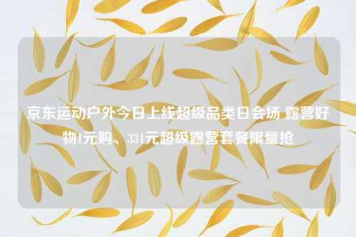 京东运动户外今日上线超级品类日会场 露营好物1元购、331元超级露营套餐限量抢