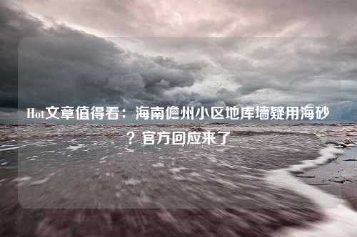 Hot文章值得看：海南儋州小区地库墙疑用海砂？官方回应来了