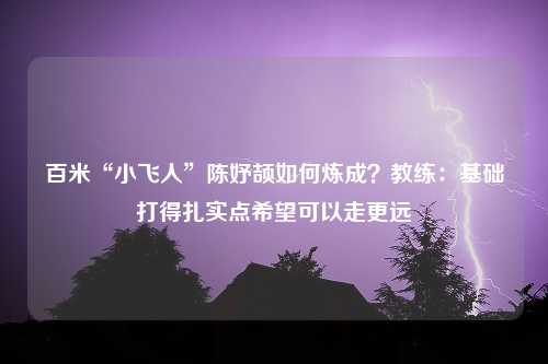 百米“小飞人”陈妤颉如何炼成？教练：基础打得扎实点希望可以走更远